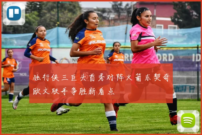 独行侠三巨头首秀对阵火箭东契奇欧文联手争胜新看点