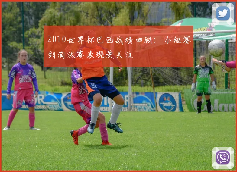 2010世界杯巴西战绩回顾:小组赛到淘汰赛表现受关注