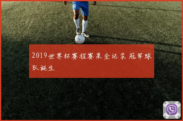 2019世界杯赛程赛果全记录 冠军球队诞生