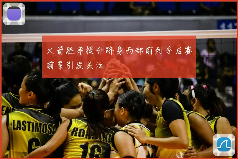 火箭胜率提升跻身西部前列季后赛前景引发关注