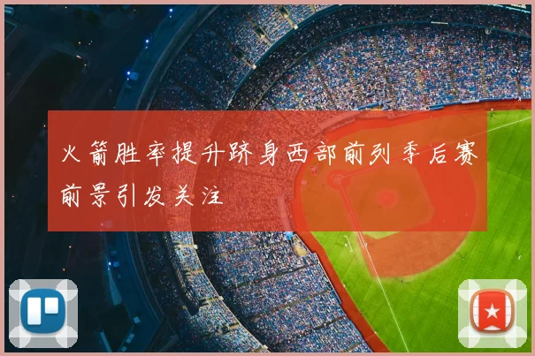 火箭胜率提升跻身西部前列季后赛前景引发关注