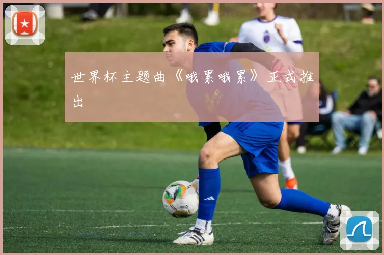 世界杯主题曲《哦累哦累》正式推出