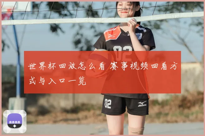 世界杯回放怎么看 赛事视频回看方式与入口一览