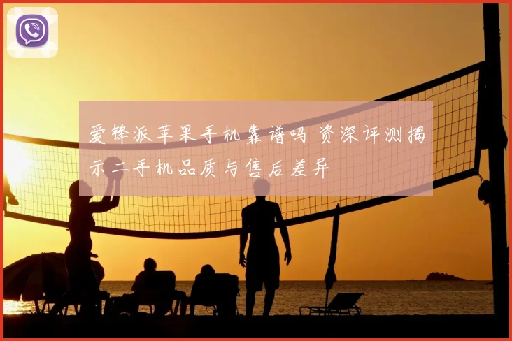 爱锋派苹果手机靠谱吗 资深评测揭示二手机品质与售后差异