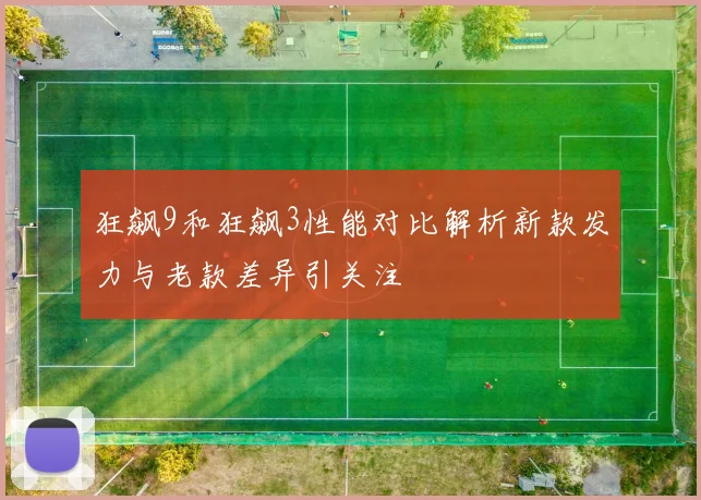 狂飙9和狂飙3性能对比解析新款发力与老款差异引关注