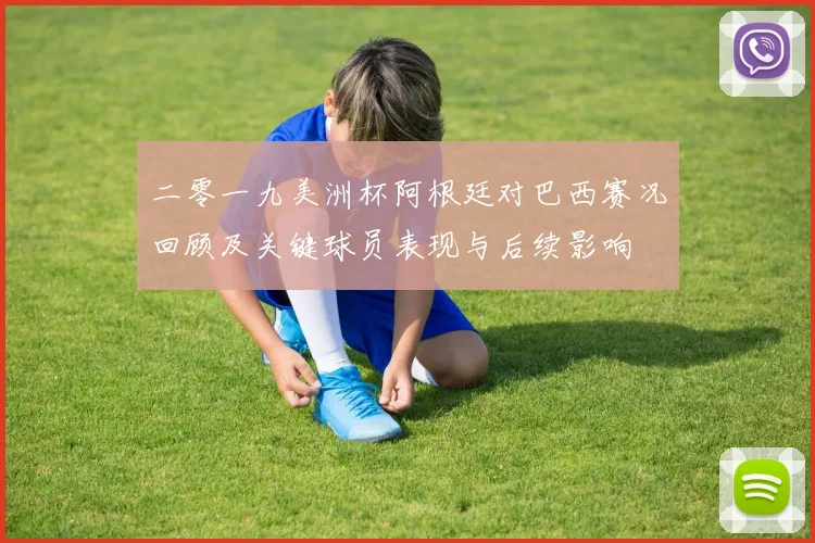 二零一九美洲杯阿根廷对巴西赛况回顾及关键球员表现与后续影响