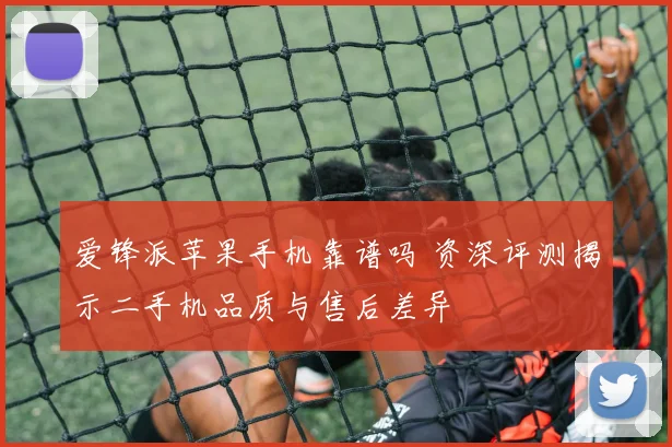爱锋派苹果手机靠谱吗 资深评测揭示二手机品质与售后差异