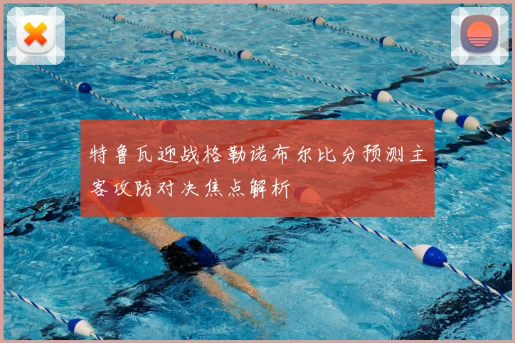 特鲁瓦迎战格勒诺布尔比分预测主客攻防对决焦点解析