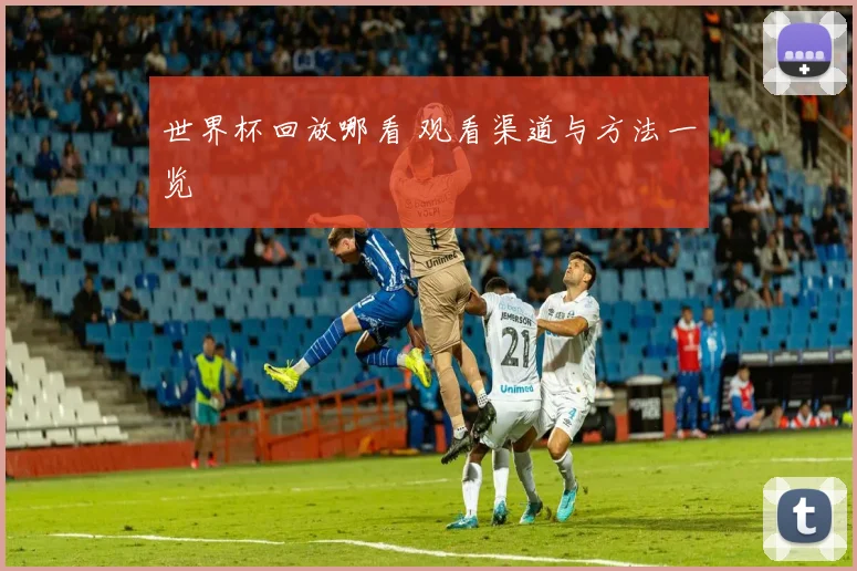 世界杯回放哪看 观看渠道与方法一览