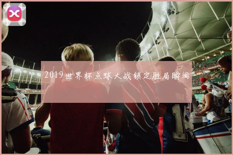 2019世界杯点球大战锁定胜局瞬间
