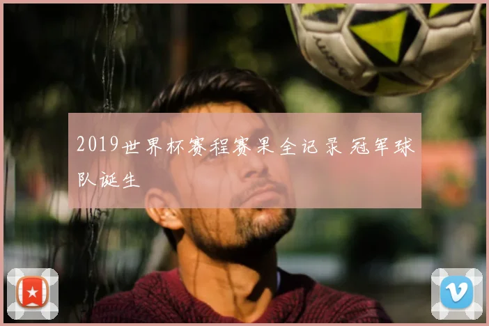 2019世界杯赛程赛果全记录 冠军球队诞生
