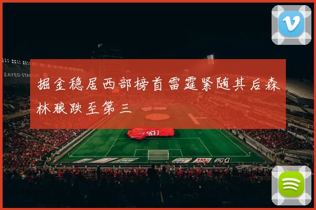 掘金稳居西部榜首雷霆紧随其后森林狼跌至第三