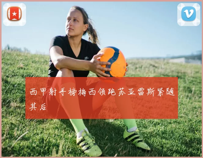 西甲射手榜梅西领跑苏亚雷斯紧随其后