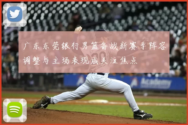 广东东莞银行男篮备战新赛季阵容调整与主场表现成关注焦点