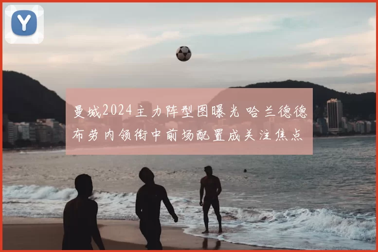 曼城2024主力阵型图曝光 哈兰德德布劳内领衔中前场配置成关注焦点