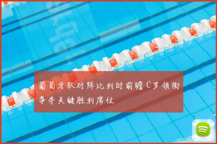 葡萄牙队对阵比利时前瞻 C罗领衔争夺关键胜利席位