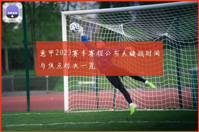 意甲2023赛季赛程公布关键战时间与焦点对决一览