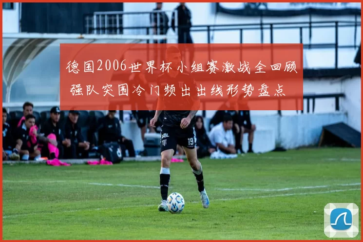 德国2006世界杯小组赛激战全回顾 强队突围冷门频出出线形势盘点