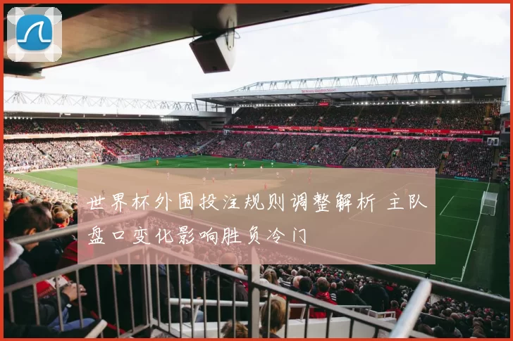 世界杯外围投注规则调整解析 主队盘口变化影响胜负冷门