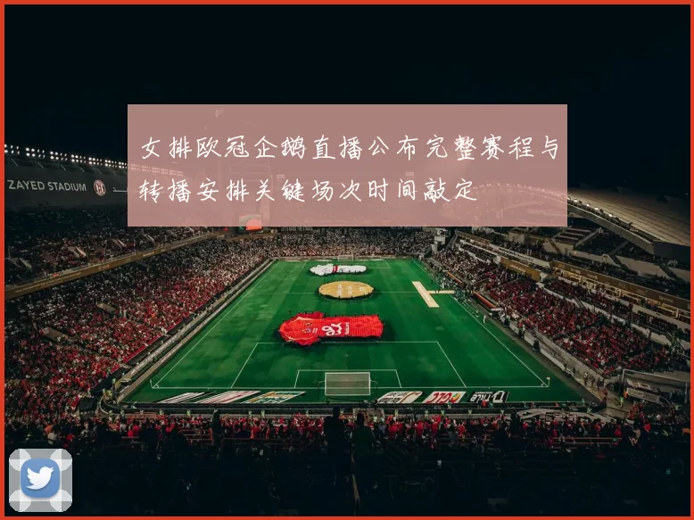 女排欧冠企鹅直播公布完整赛程与转播安排关键场次时间敲定