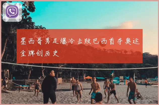 墨西哥男足爆冷击败巴西首夺奥运金牌创历史