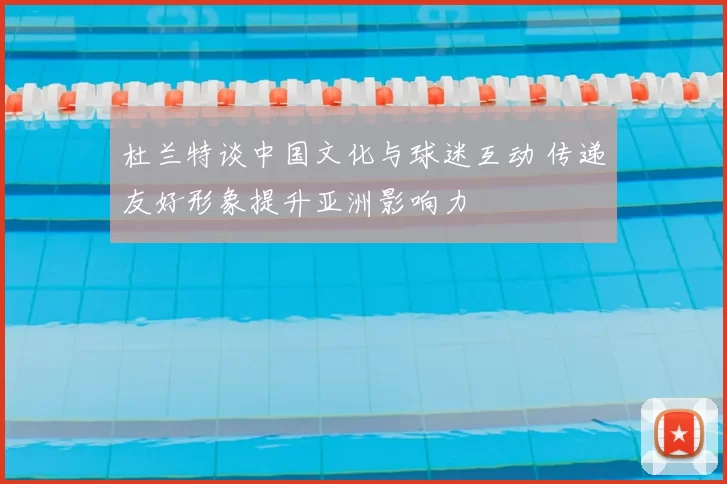 杜兰特谈中国文化与球迷互动 传递友好形象提升亚洲影响力