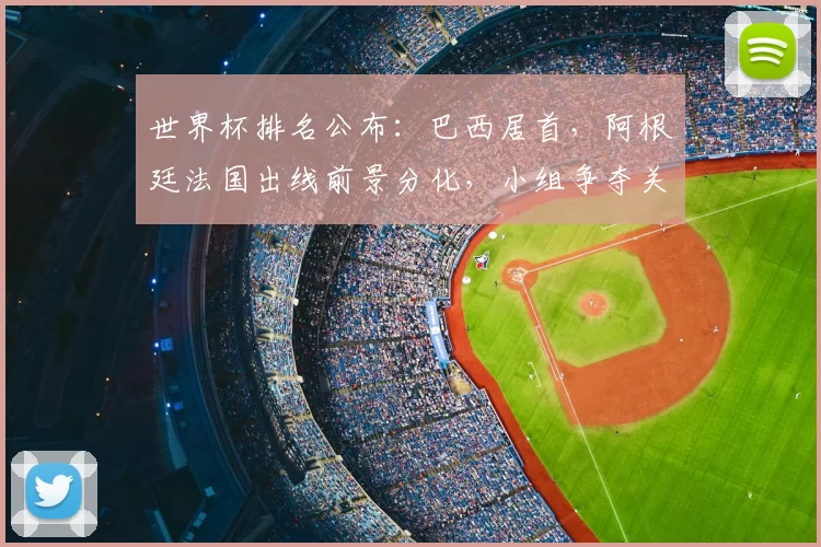 世界杯排名公布：巴西居首，阿根廷法国出线前景分化，小组争夺关键期