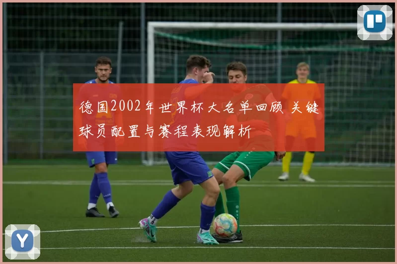 德国2002年世界杯大名单回顾 关键球员配置与赛程表现解析