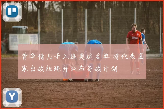 曾华倩儿子入选奥运名单 将代表国家出战短跑并公布备战计划