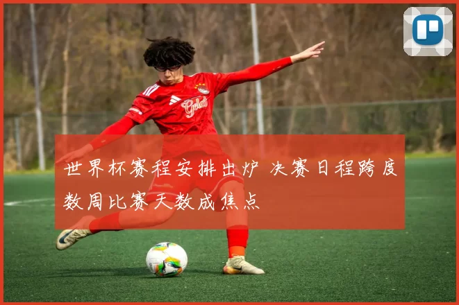 世界杯赛程安排出炉 决赛日程跨度数周比赛天数成焦点