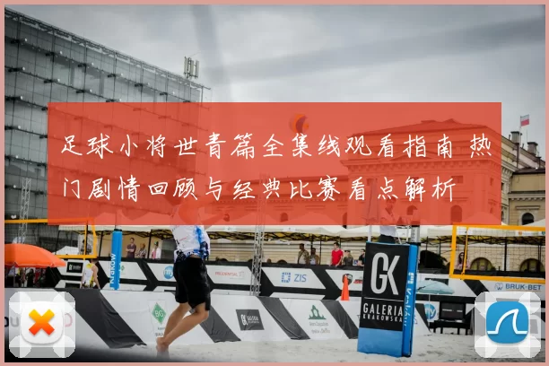 足球小将世青篇全集线观看指南 热门剧情回顾与经典比赛看点解析