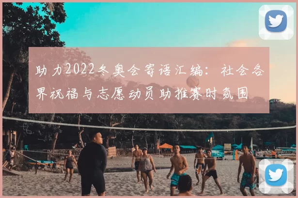 助力2022冬奥会寄语汇编：社会各界祝福与志愿动员助推赛时氛围