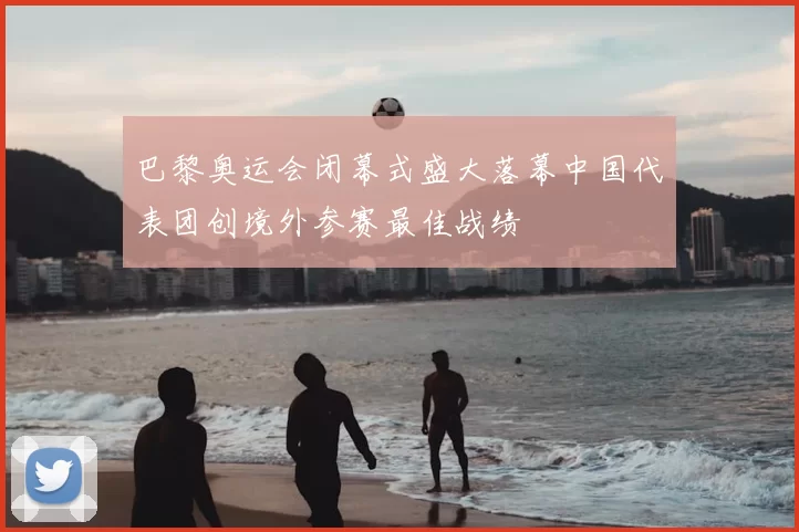 巴黎奥运会闭幕式盛大落幕中国代表团创境外参赛最佳战绩