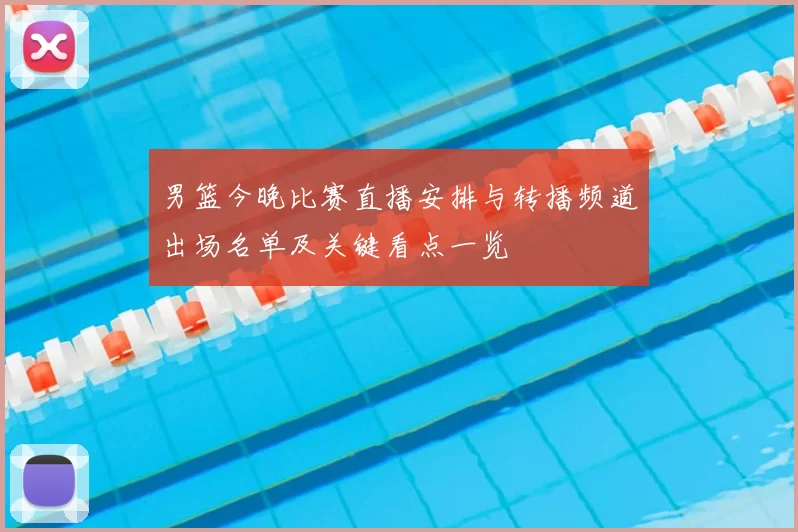 男篮今晚比赛直播安排与转播频道出场名单及关键看点一览