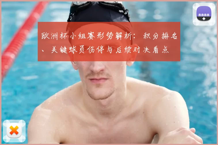 欧洲杯小组赛形势解析：积分排名、关键球员伤停与后续对决看点