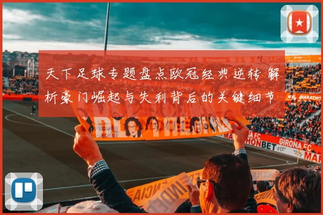 天下足球专题盘点欧冠经典逆转 解析豪门崛起与失利背后的关键细节