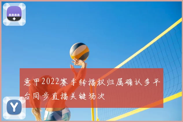 意甲2022赛季转播权归属确认多平台同步直播关键场次