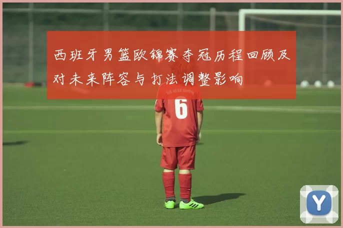 西班牙男篮欧锦赛夺冠历程回顾及对未来阵容与打法调整影响