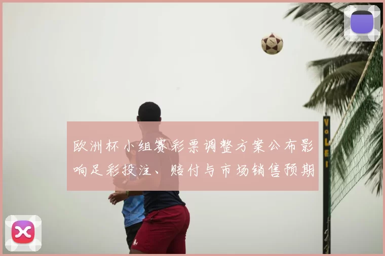 欧洲杯小组赛彩票调整方案公布影响足彩投注、赔付与市场销售预期