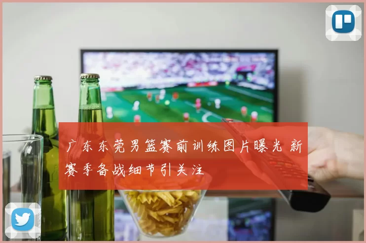 广东东莞男篮赛前训练图片曝光 新赛季备战细节引关注