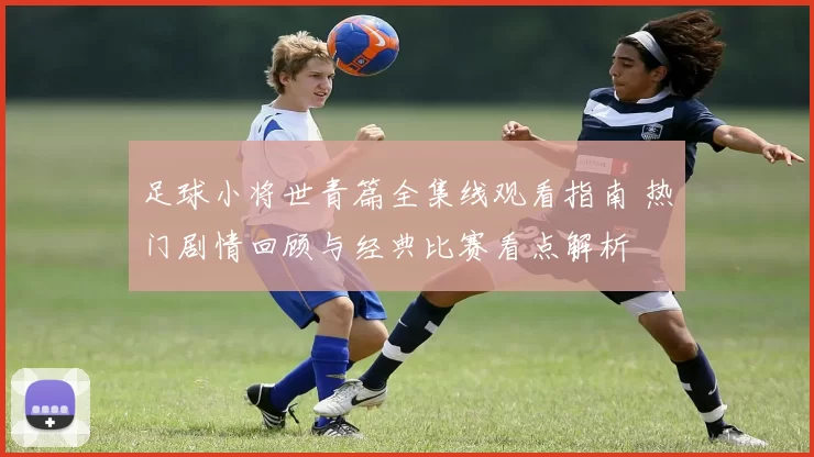 足球小将世青篇全集线观看指南 热门剧情回顾与经典比赛看点解析