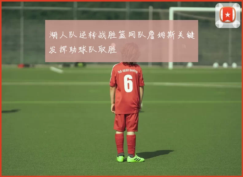 湖人队逆转战胜篮网队詹姆斯关键发挥助球队取胜