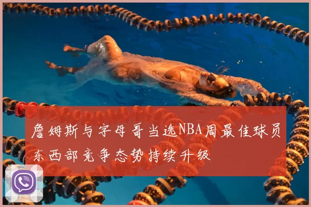 詹姆斯与字母哥当选NBA周最佳球员东西部竞争态势持续升级