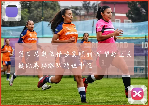 若日尼奥伤情恢复顺利 有望赶上关键比赛助球队稳住中场