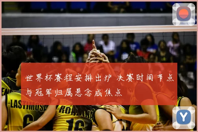 世界杯赛程安排出炉 决赛时间节点与冠军归属悬念成焦点