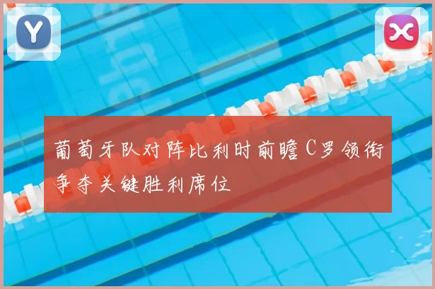 葡萄牙队对阵比利时前瞻 C罗领衔争夺关键胜利席位