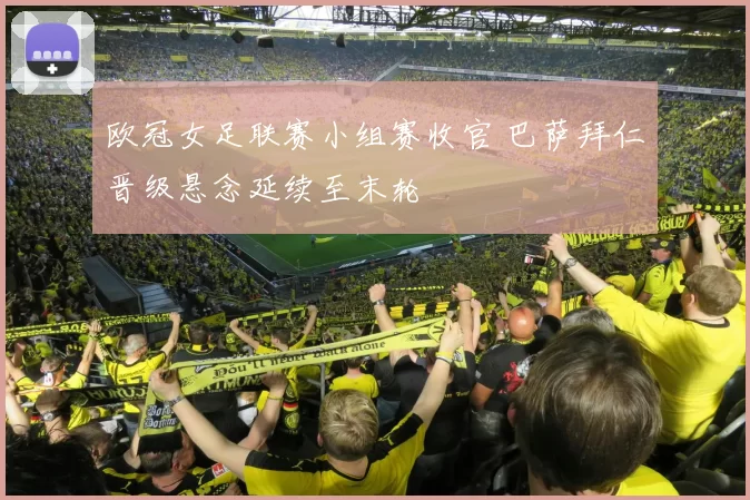 欧冠女足联赛小组赛收官 巴萨拜仁晋级悬念延续至末轮