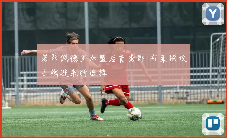 若昂佩德罗加盟后首秀即 布莱顿攻击线迎来新选择