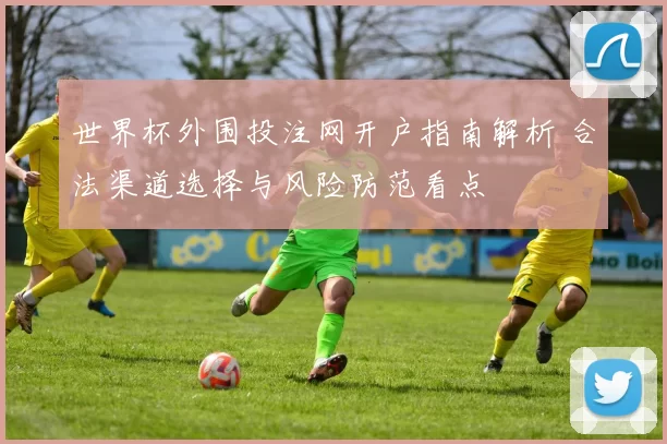 世界杯外围投注网开户指南解析 合法渠道选择与风险防范看点
