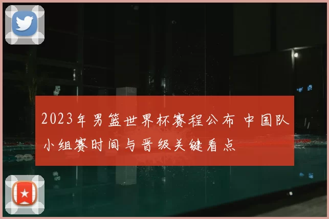 2023年男篮世界杯赛程公布 中国队小组赛时间与晋级关键看点